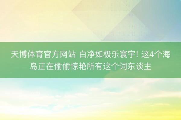 天博体育官方网站 白净如极乐寰宇! 这4个海岛正在偷偷惊艳所有这个词东谈主
