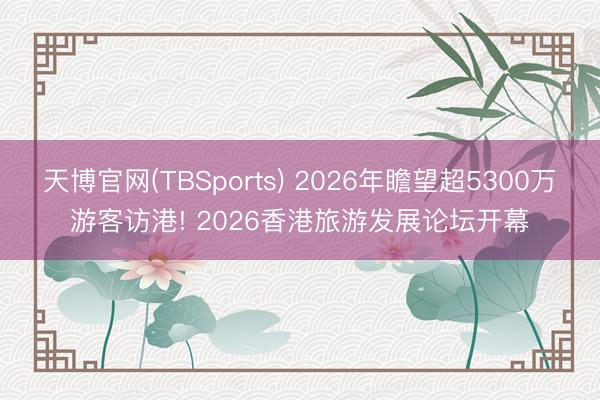 天博官网(TBSports) 2026年瞻望超5300万游客访港! 2026香港旅游发展论坛开幕