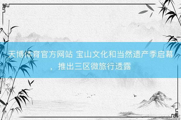 天博体育官方网站 宝山文化和当然遗产季启幕,推出三区微旅行透露
