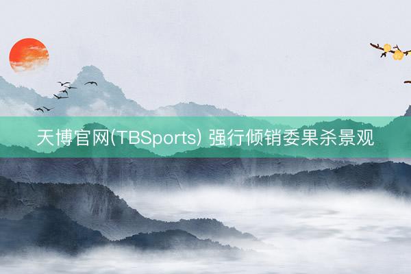 天博官网(TBSports) 强行倾销委果杀景观