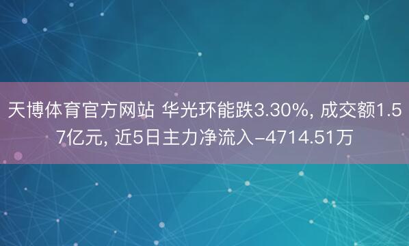天博体育官方网站 华光环能跌3.30%， 成交额1.57亿元， 近5日主力净流入-4714.51万