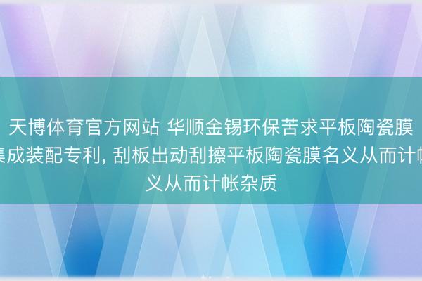 天博体育官方网站 华顺金锡环保苦求平板陶瓷膜过滤集成装配专利， 刮板出动刮擦平板陶瓷膜名义从而计帐杂质