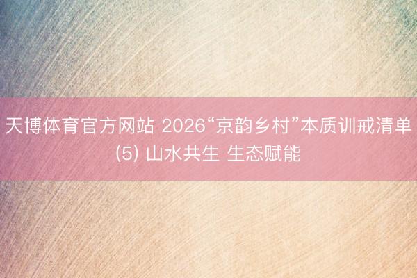 天博体育官方网站 2026“京韵乡村”本质训戒清单(5) 山水共生 生态赋能