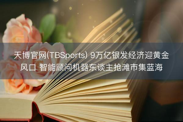 天博官网(TBSports) 9万亿银发经济迎黄金风口 智能顾问机器东谈主抢滩市集蓝海