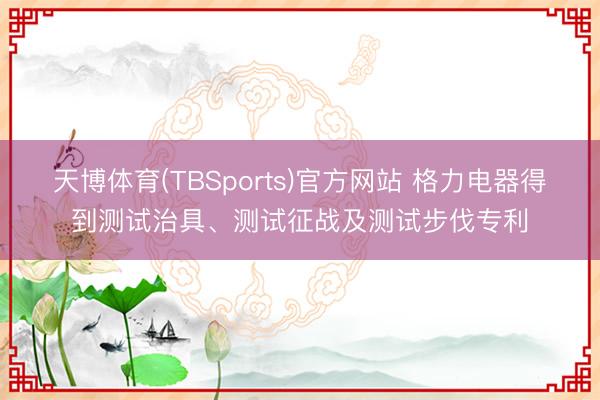 天博体育(TBSports)官方网站 格力电器得到测试治具、测试征战及测试步伐专利