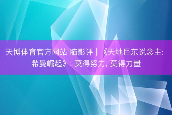 天博体育官方网站 瞄影评 | 《天地巨东说念主: 希曼崛起》: 莫得努力, 莫得力量