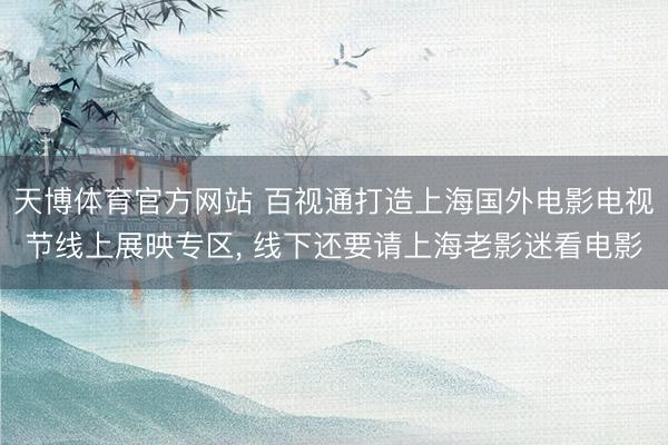天博体育官方网站 百视通打造上海国外电影电视节线上展映专区， 线下还要请上海老影迷看电影