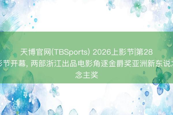 天博官网(TBSports) 2026上影节|第28届上影节开幕, 两部浙江出品电影角逐金爵奖亚洲新东说念主奖