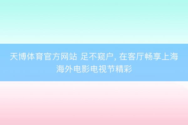 天博体育官方网站 足不窥户， 在客厅畅享上海海外电影电视节精彩