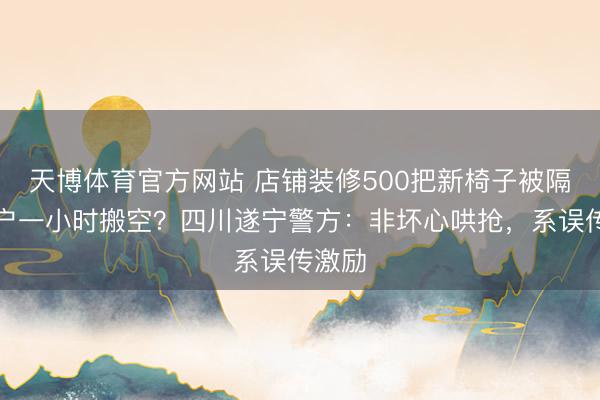 天博体育官方网站 店铺装修500把新椅子被隔邻住户一小时搬空？四川遂宁警方：非坏心哄抢，系误传激励