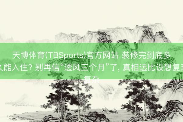 天博体育(TBSports)官方网站 装修完到底多久能入住? 别再信“透风三个月”了， 真相远比设想复杂