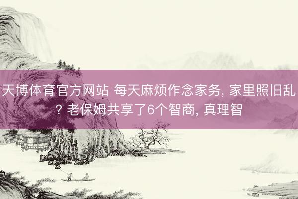 天博体育官方网站 每天麻烦作念家务, 家里照旧乱? 老保姆共享了6个智商, 真理智