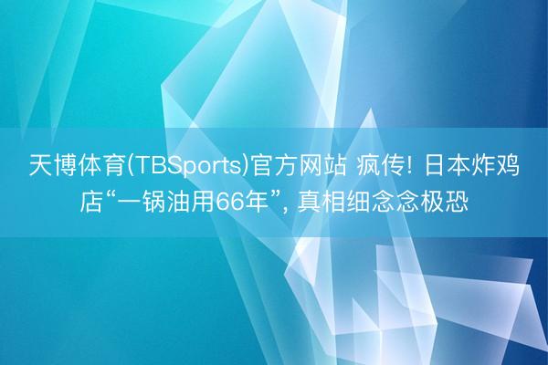 天博体育(TBSports)官方网站 疯传! 日本炸鸡店“一锅油用66年”， 真相细念念极恐