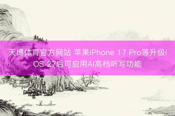 天博体育官方网站 苹果iPhone 17 Pro等升级iOS 27后可启用AI高档听写功能