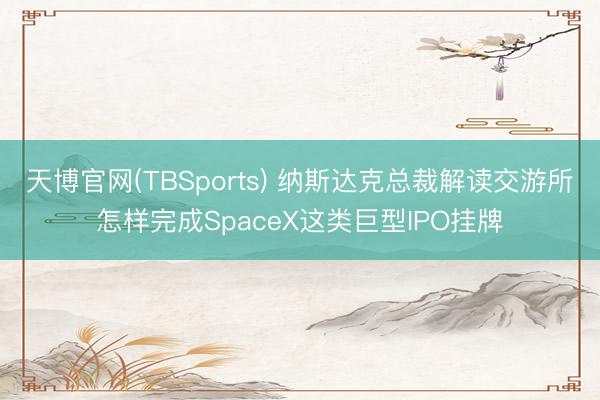 天博官网(TBSports) 纳斯达克总裁解读交游所怎样完成SpaceX这类巨型IPO挂牌
