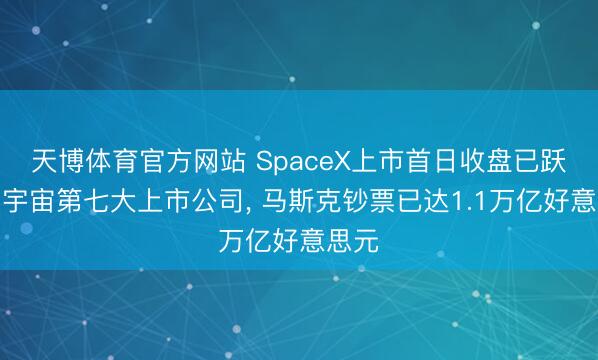 天博体育官方网站 SpaceX上市首日收盘已跃升至宇宙第七大上市公司, 马斯克钞票已达1.1万亿好意思元