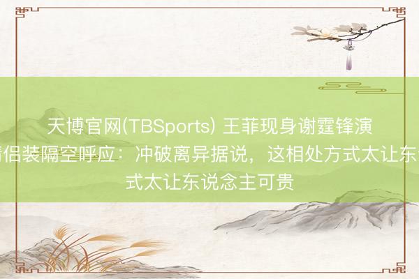 天博官网(TBSports) 王菲现身谢霆锋演唱会，穿情侣装隔空呼应：冲破离异据说，这相处方式太让东说念主可贵