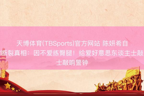 天博体育(TBSports)官方网站 陈妍希自曝跟腱断裂真相：因不爱练臀腿！给爱好意思东谈主士敲响警钟