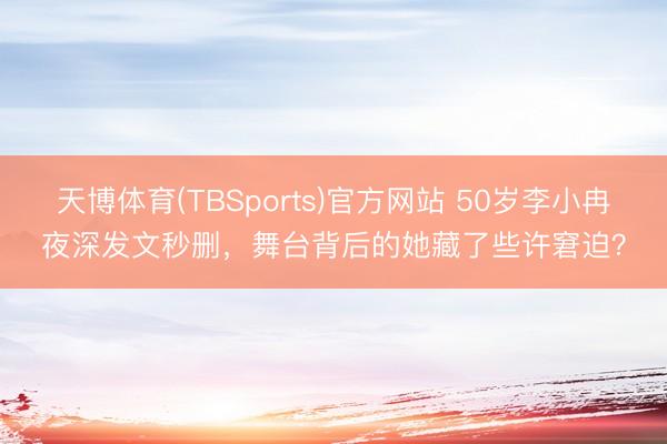 天博体育(TBSports)官方网站 50岁李小冉夜深发文秒删，舞台背后的她藏了些许窘迫？