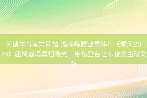 天博体育官方网站 温峥嵘腰部重摔!《乘风2026》座椅崩塌真相曝光,带伤登台让东说念主破防