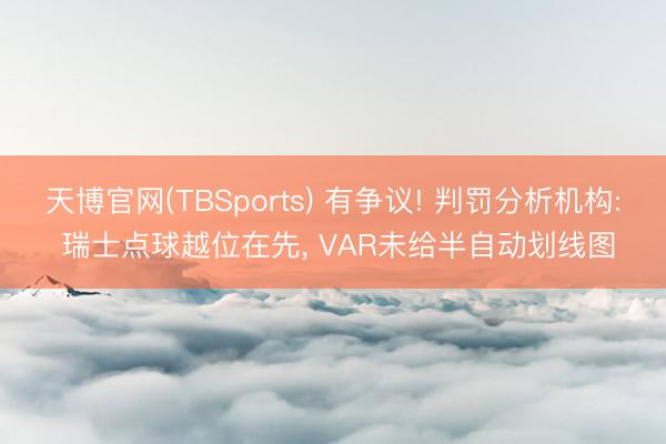 天博官网(TBSports) 有争议! 判罚分析机构: 瑞士点球越位在先， VAR未给半自动划线图