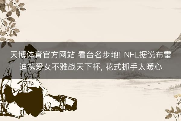 天博体育官方网站 看台名步地! NFL据说布雷迪携爱女不雅战天下杯， 花式抓手太暖心