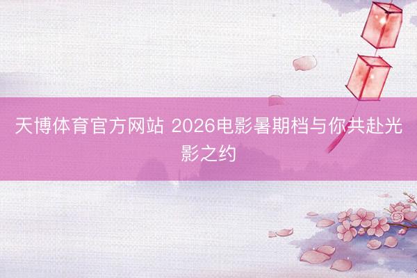 天博体育官方网站 2026电影暑期档与你共赴光影之约