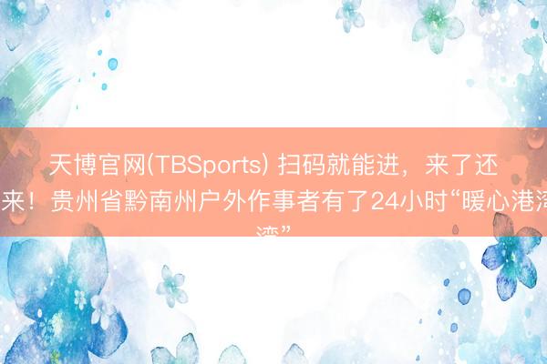 天博官网(TBSports) 扫码就能进，来了还思来！贵州省黔南州户外作事者有了24小时“暖心港湾”