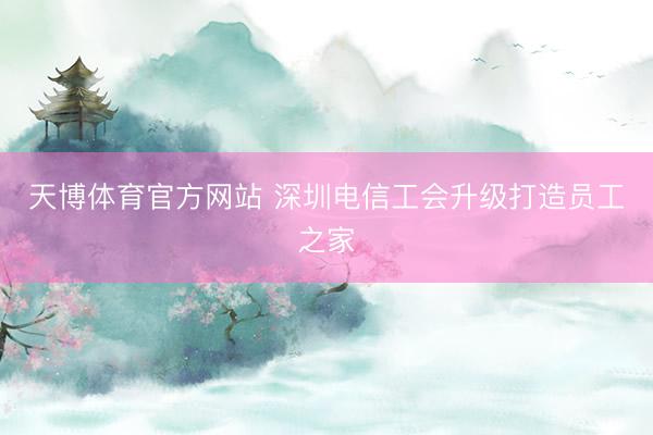 天博体育官方网站 深圳电信工会升级打造员工之家