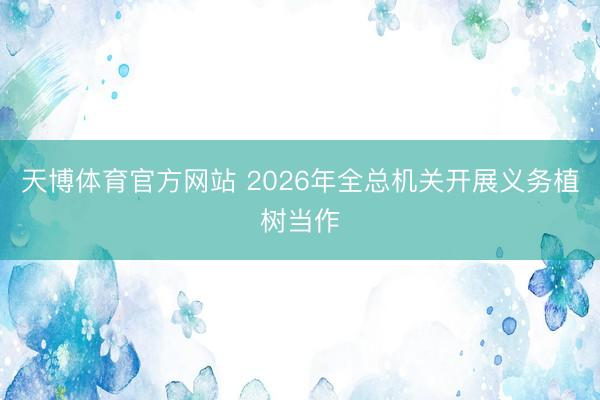 天博体育官方网站 2026年全总机关开展义务植树当作