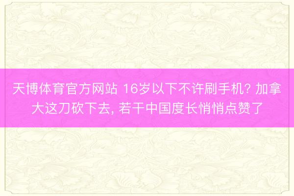 天博体育官方网站 16岁以下不许刷手机? 加拿大这刀砍下去， 若干中国度长悄悄点赞了