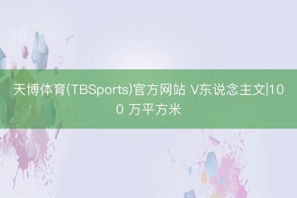 天博体育(TBSports)官方网站 V东说念主文|100 万平方米