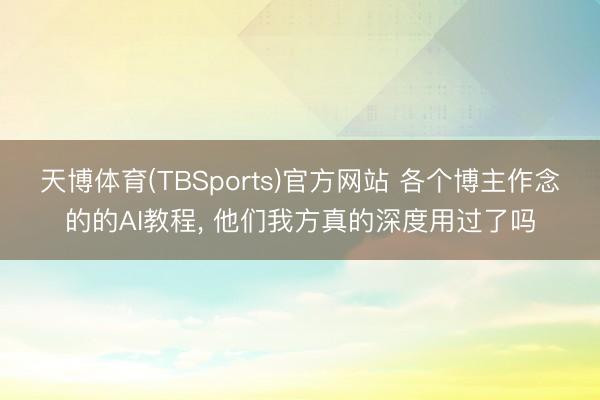 天博体育(TBSports)官方网站 各个博主作念的的AI教程, 他们我方真的深度用过了吗