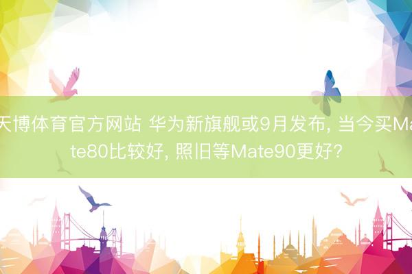 天博体育官方网站 华为新旗舰或9月发布， 当今买Mate80比较好， 照旧等Mate90更好?
