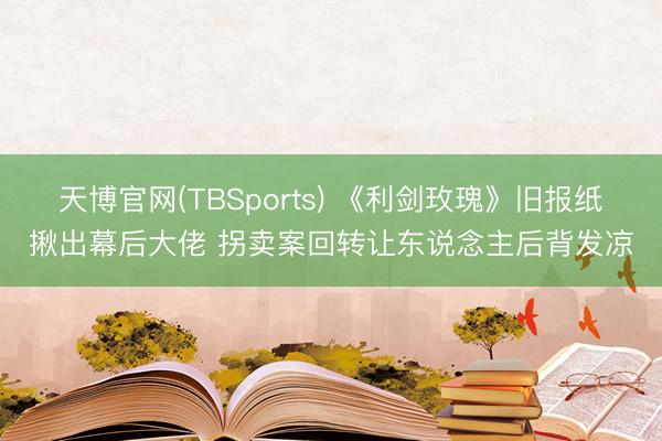 天博官网(TBSports) 《利剑玫瑰》旧报纸揪出幕后大佬 拐卖案回转让东说念主后背发凉