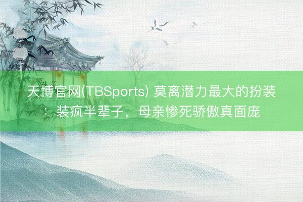 天博官网(TBSports) 莫离潜力最大的扮装：装疯半辈子，母亲惨死骄傲真面庞