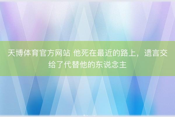 天博体育官方网站 他死在最近的路上，遗言交给了代替他的东说念主