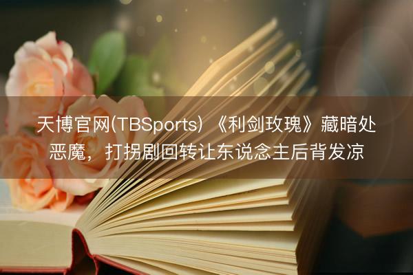 天博官网(TBSports) 《利剑玫瑰》藏暗处恶魔，打拐剧回转让东说念主后背发凉