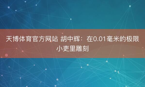 天博体育官方网站 胡中辉：在0.01毫米的极限小吏里雕刻