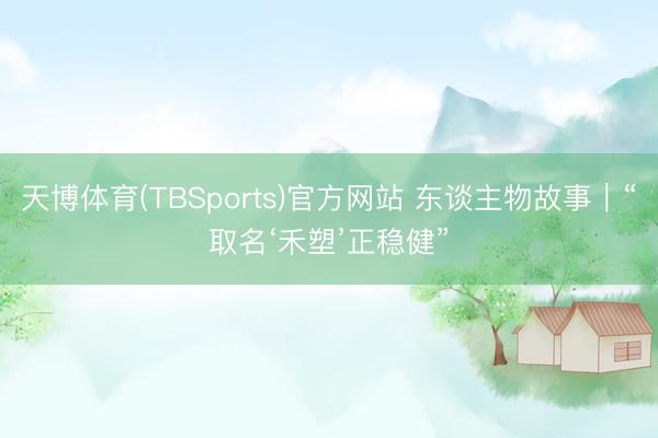 天博体育(TBSports)官方网站 东谈主物故事｜“取名‘禾塑’正稳健”