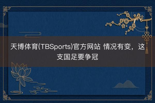 天博体育(TBSports)官方网站 情况有变，这支国足要争冠