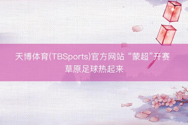 天博体育(TBSports)官方网站 “蒙超”开赛 草原足球热起来