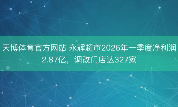 天博体育官方网站 永辉超市2026年一季度净利润2.87亿,调改门店达327家