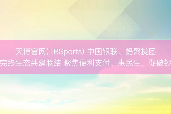 天博官网(TBSports) 中国银联、蚂聚拢团完终生态共建联结 聚焦便利支付、惠民生、促破钞