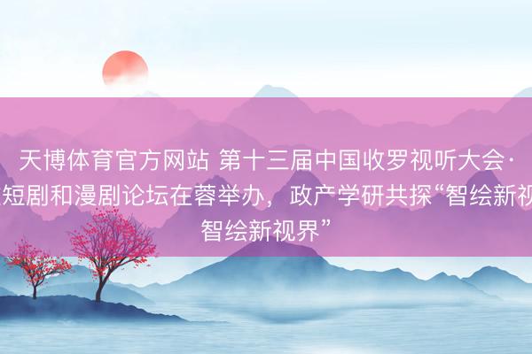 天博体育官方网站 第十三届中国收罗视听大会·AI微短剧和漫剧论坛在蓉举办，政产学研共探“智绘新视界”