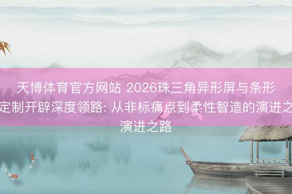 天博体育官方网站 2026珠三角异形屏与条形屏定制开辟深度领路: 从非标痛点到柔性智造的演进之路