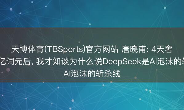 天博体育(TBSports)官方网站 唐晓甫: 4天奢侈4.5亿词元后， 我才知谈为什么说DeepSeek是AI泡沫的斩杀线