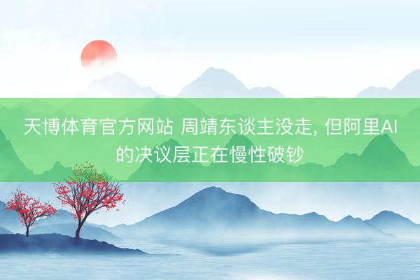 天博体育官方网站 周靖东谈主没走， 但阿里AI的决议层正在慢性破钞