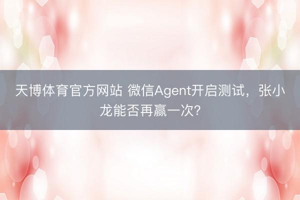 天博体育官方网站 微信Agent开启测试，张小龙能否再赢一次？