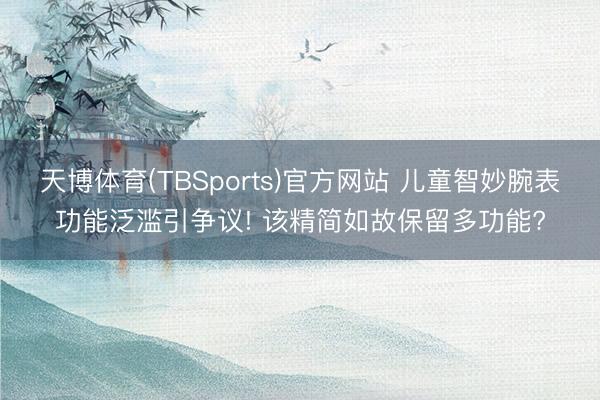 天博体育(TBSports)官方网站 儿童智妙腕表功能泛滥引争议! 该精简如故保留多功能?